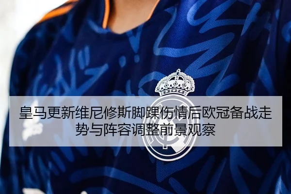 皇马更新维尼修斯脚踝伤情后欧冠备战走势与阵容调整前景观察