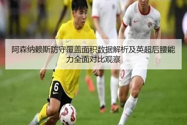 阿森纳赖斯防守覆盖面积数据解析及英超后腰能力全面对比观察