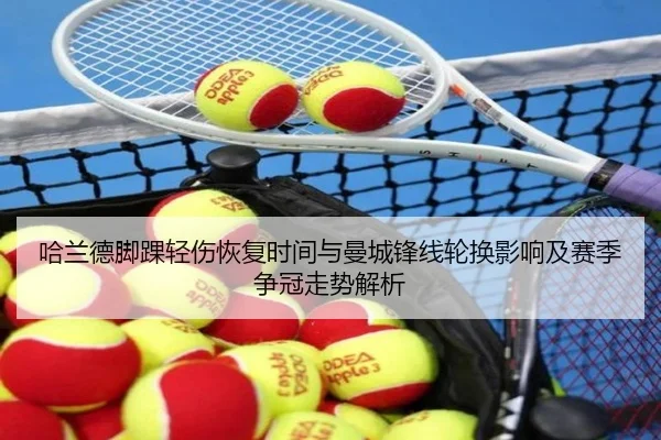哈兰德脚踝轻伤恢复时间与曼城锋线轮换影响及赛季争冠走势解析