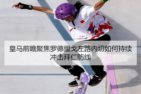 皇马前瞻聚焦罗德里戈左路内切如何持续冲击拜仁防线