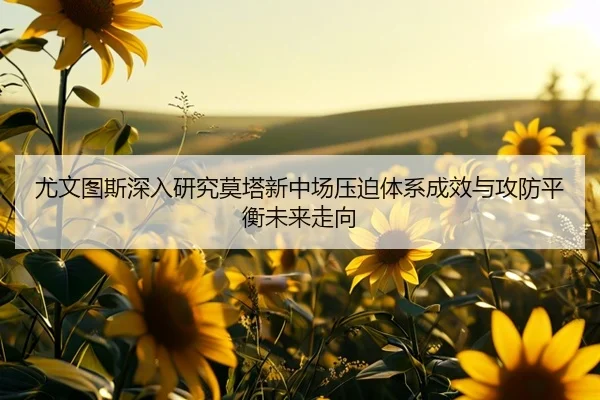 尤文图斯深入研究莫塔新中场压迫体系成效与攻防平衡未来走向