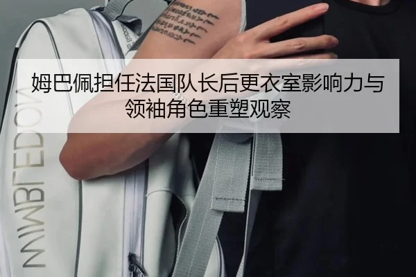姆巴佩担任法国队长后更衣室影响力与领袖角色重塑观察