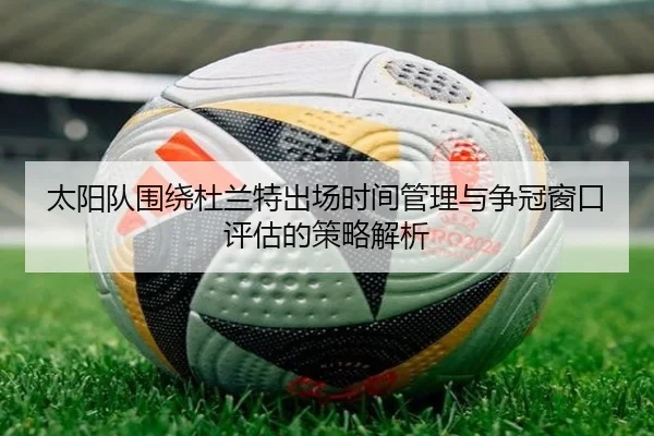 太阳队围绕杜兰特出场时间管理与争冠窗口评估的策略解析