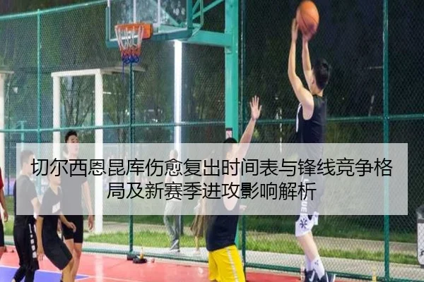 切尔西恩昆库伤愈复出时间表与锋线竞争格局及新赛季进攻影响解析
