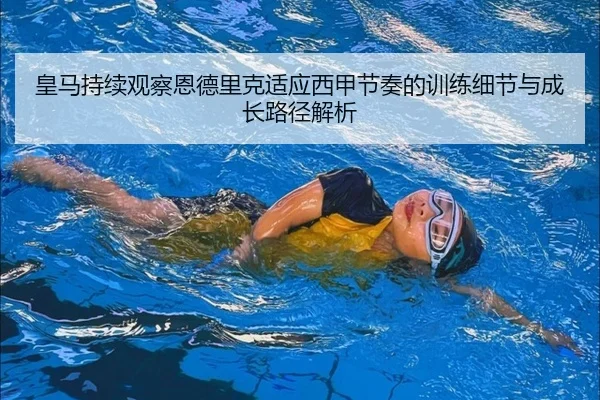 皇马持续观察恩德里克适应西甲节奏的训练细节与成长路径解析