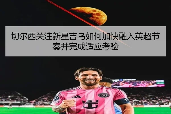 切尔西关注新星吉乌如何加快融入英超节奏并完成适应考验