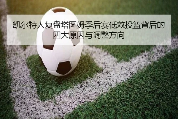 凯尔特人复盘塔图姆季后赛低效投篮背后的四大原因与调整方向