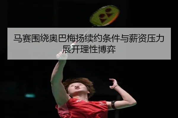 马赛围绕奥巴梅扬续约条件与薪资压力展开理性博弈