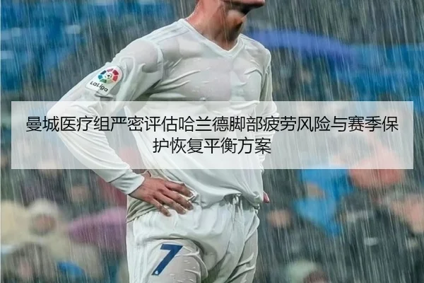 曼城医疗组严密评估哈兰德脚部疲劳风险与赛季保护恢复平衡方案