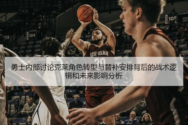 勇士内部讨论克莱角色转型与替补安排背后的战术逻辑和未来影响分析