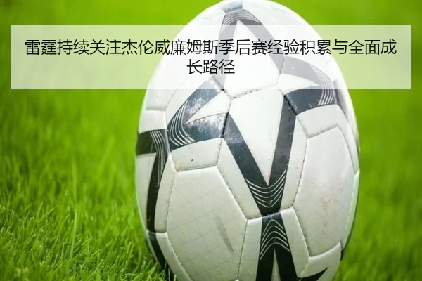 雷霆持续关注杰伦威廉姆斯季后赛经验积累与全面成长路径