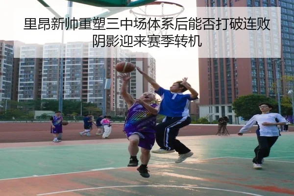 里昂新帅重塑三中场体系后能否打破连败阴影迎来赛季转机