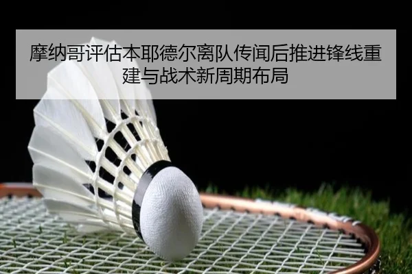 摩纳哥评估本耶德尔离队传闻后推进锋线重建与战术新周期布局