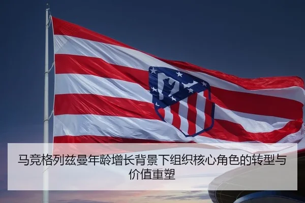 马竞格列兹曼年龄增长背景下组织核心角色的转型与价值重塑