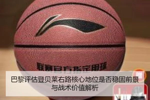 巴黎评估登贝莱右路核心地位是否稳固前景与战术价值解析