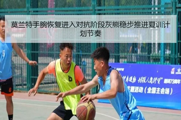 莫兰特手腕恢复进入对抗阶段灰熊稳步推进夏训计划节奏