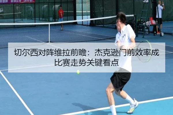 切尔西对阵维拉前瞻：杰克逊门前效率成比赛走势关键看点