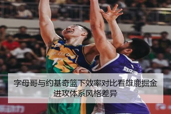 字母哥与约基奇篮下效率对比看雄鹿掘金进攻体系风格差异