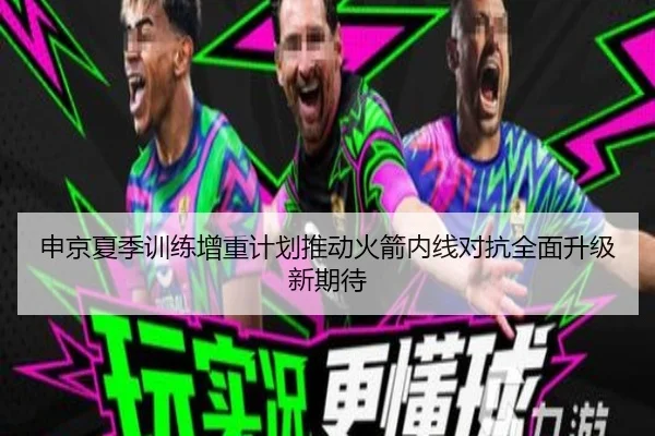 申京夏季训练增重计划推动火箭内线对抗全面升级新期待
