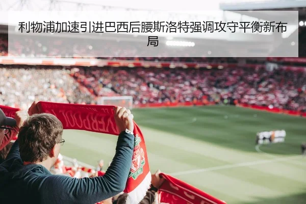 利物浦加速引进巴西后腰斯洛特强调攻守平衡新布局