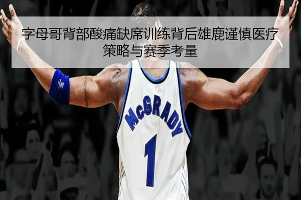 字母哥背部酸痛缺席训练背后雄鹿谨慎医疗策略与赛季考量