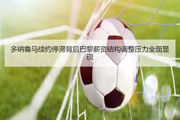 多纳鲁马续约停滞背后巴黎薪资结构调整压力全面显现