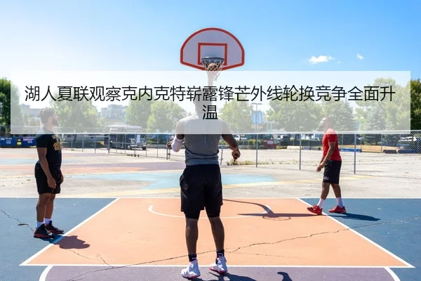 湖人夏联观察克内克特崭露锋芒外线轮换竞争全面升温